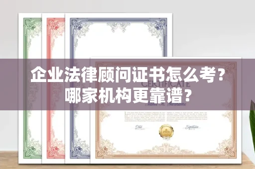 全国企业法律顾问证书怎么考?哪家机构更靠谱?