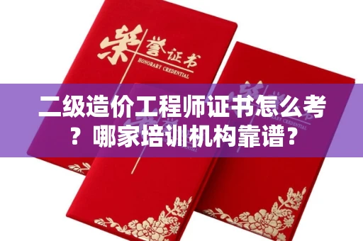 全国二级造价工程师证书怎么考?哪家培训机构靠谱?