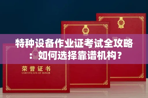 全国特种设备作业证考试全攻略:如何选择靠谱机构?