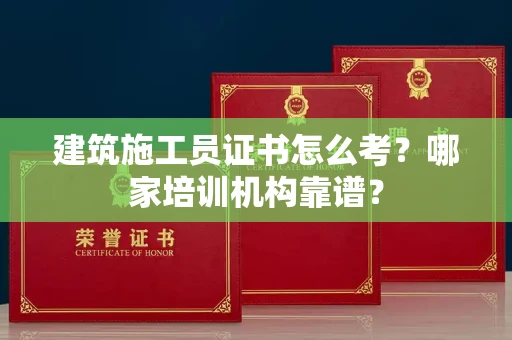 全国建筑施工员证书怎么考?哪家培训机构靠谱?