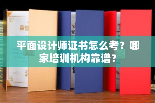全国平面设计师证书怎么考?哪家培训机构靠谱?