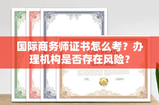 全国国际商务师证书怎么考?办理机构是否存在风险?