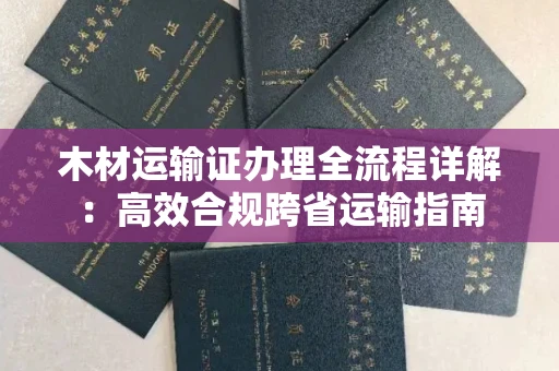 全国木材运输证办理全流程详解:高效合规跨省运输指南