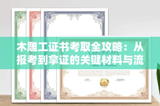 全国木雕工证书考取全攻略:从报考到拿证的关键材料与流程解析