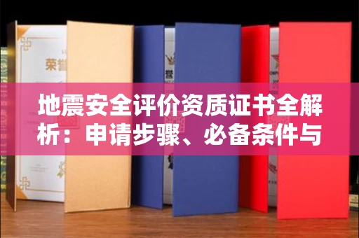 全国地震安全评价资质证书全解析:申请步骤、必备条件与实操指南