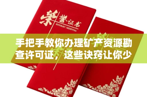 全国手把手教你办理矿产资源勘查许可证,这些诀窍让你少走弯路