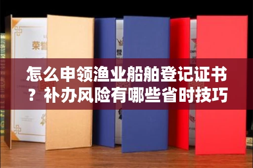 全国怎么申领渔业船舶登记证书?补办风险有哪些省时技巧?