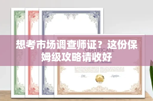 全国想考市场调查师证?这份保姆级攻略请收好
