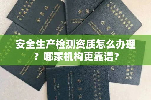 全国安全生产检测资质怎么办理?哪家机构更靠谱?