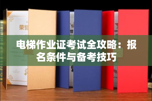 全国电梯作业证考试全攻略:报名条件与备考技巧