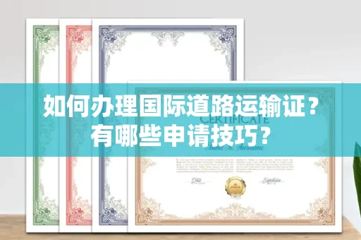 全国如何办理国际道路运输证?有哪些申请技巧?